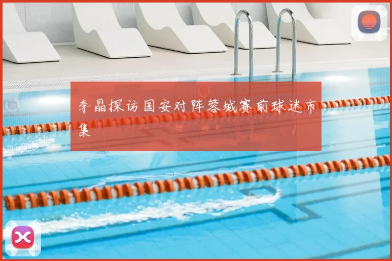 李晶探访国安对阵蓉城赛前球迷市集