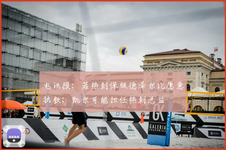 电讯报：若热刺保级德泽尔比愿意执教；凯尔可能担任热刺总监