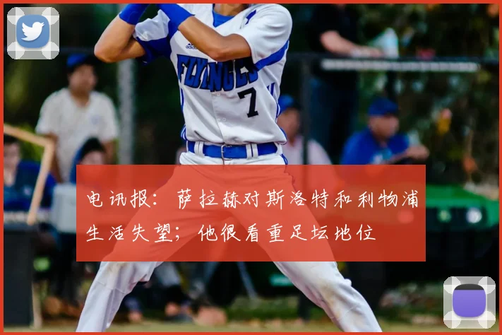 电讯报：萨拉赫对斯洛特和利物浦生活失望；他很看重足坛地位