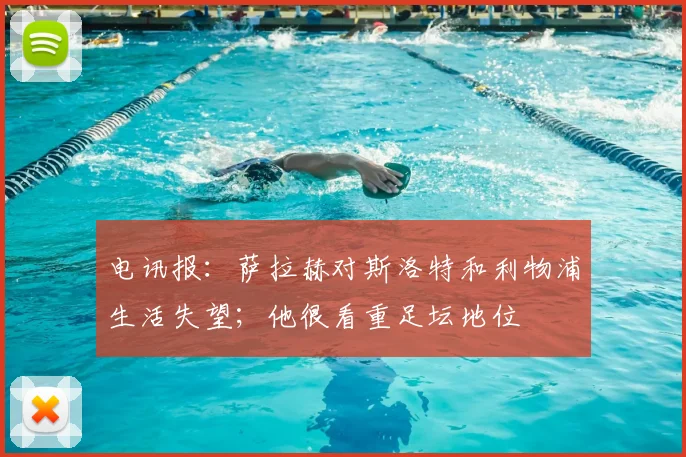 电讯报：萨拉赫对斯洛特和利物浦生活失望；他很看重足坛地位