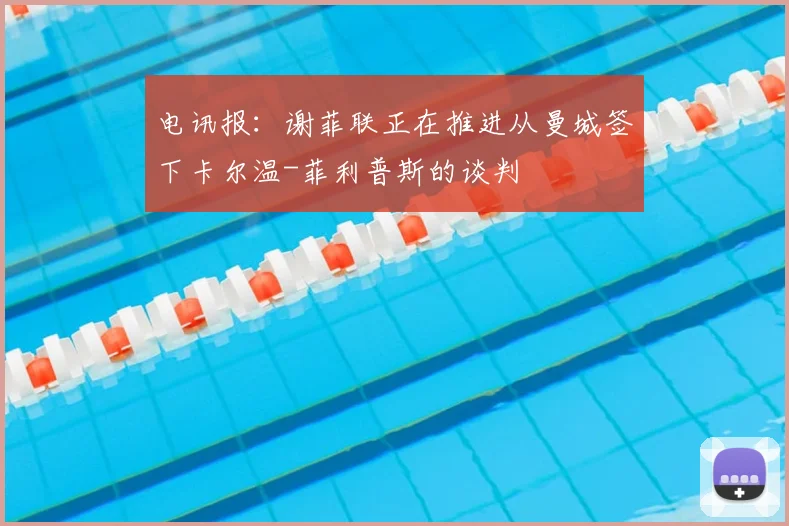 电讯报：谢菲联正在推进从曼城签下卡尔温-菲利普斯的谈判