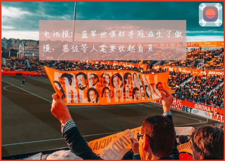 电讯报：蓝军世俱杯夺冠滋生了傲慢，恩佐等人需要收起自负