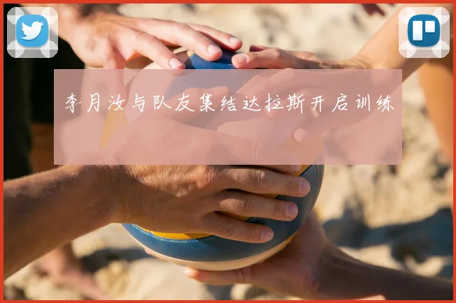 李月汝与队友集结达拉斯开启训练