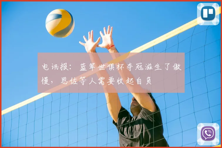 电讯报：蓝军世俱杯夺冠滋生了傲慢，恩佐等人需要收起自负